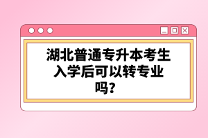湖北普通專升本考生入學(xué)后可以轉(zhuǎn)專業(yè)嗎？