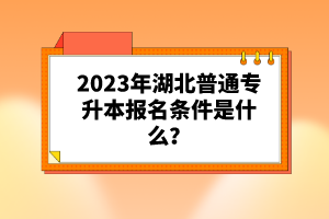 2023年湖北普通專(zhuān)升本報(bào)名條件是什么？