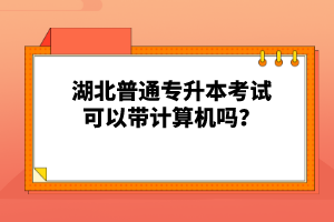 湖北普通專升本考試可以帶計算機嗎？