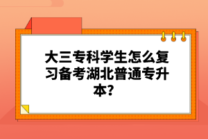 大三專(zhuān)科學(xué)生怎么復(fù)習(xí)備考湖北普通專(zhuān)升本？