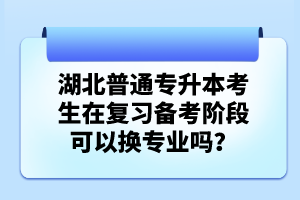 湖北普通專升本考生在復(fù)習(xí)備考階段可以換專業(yè)嗎？