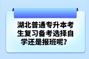 湖北普通專升本考生復(fù)習(xí)備考選擇自學(xué)還是報(bào)班呢？