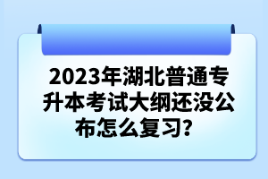 2023年湖北普通專升本考試大綱還沒公布怎么復習？