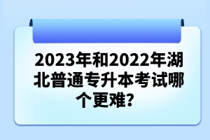 2023年和2022年湖北普通專升本考試哪個更難？