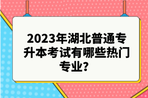 2023年湖北普通專(zhuān)升本考試有哪些熱門(mén)專(zhuān)業(yè)？