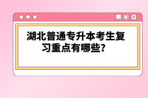 湖北普通專升本考生復(fù)習(xí)重點(diǎn)有哪些？