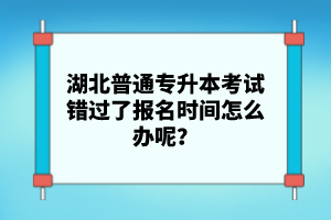 湖北普通專升本考試錯(cuò)過了報(bào)名時(shí)間怎么辦呢？