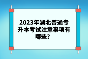 2023年湖北普通專(zhuān)升本考試注意事項(xiàng)有哪些？