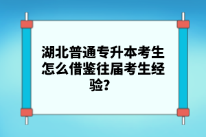 湖北普通專(zhuān)升本考生怎么借鑒往屆考生經(jīng)驗(yàn)？