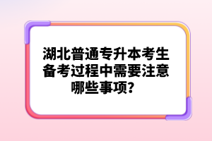 湖北普通專升本考生備考過程中需要注意哪些事項？