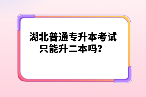 湖北普通專升本考試只能升二本嗎？