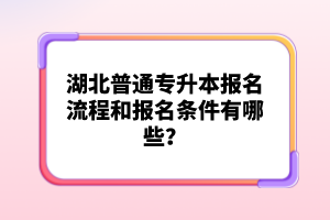 湖北普通專升本報(bào)名流程和報(bào)名條件有哪些？