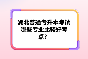 湖北普通專升本考試哪些專業(yè)比較好考點(diǎn)？
