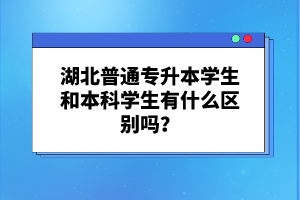 湖北普通專升本學(xué)生和本科學(xué)生有什么區(qū)別嗎？