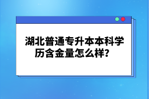湖北普通專升本本科學(xué)歷含金量怎么樣？