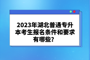 2023年湖北普通專升本考生報名條件和要求有哪些？