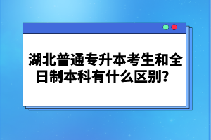 湖北普通專升本考生和全日制本科有什么區(qū)別？