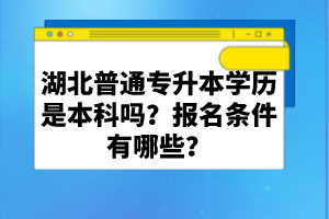 湖北普通專升本學(xué)歷是本科嗎？報(bào)名條件有哪些？