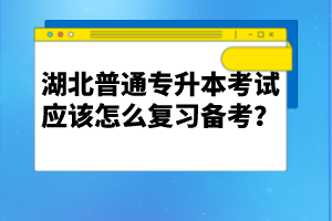 湖北普通專升本考試應(yīng)該怎么復(fù)習(xí)備考？