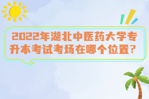 2022年湖北中醫(yī)藥大學專升本考試考場在哪個位置？