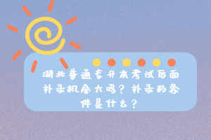 湖北普通專(zhuān)升本考試后面補(bǔ)錄機(jī)會(huì)大嗎？補(bǔ)錄的條件是什么？