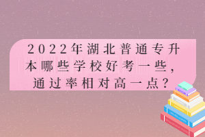 2022年湖北普通專升本哪些學(xué)校好考一些，通過率相對(duì)高一點(diǎn)？