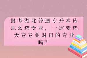 報(bào)考湖北普通專升本該怎么選專業(yè)，一定要選大專專業(yè)對(duì)口的專業(yè)嗎？