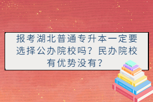 報(bào)考湖北普通專(zhuān)升本一定要選擇公辦院校嗎？民辦院校有優(yōu)勢(shì)沒(méi)有？
