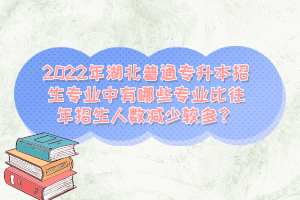 2022年湖北普通專升本招生專業(yè)中有哪些專業(yè)比往年招生人數(shù)減少較多？