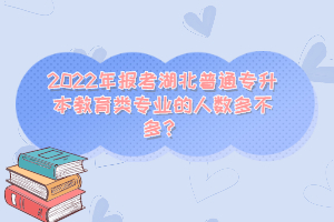 2022年報考湖北普通專升本教育類專業(yè)的人數(shù)多不多？