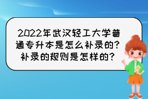2022年武漢輕工大學(xué)普通專升本是怎么補錄的？補錄的規(guī)則是怎樣的？