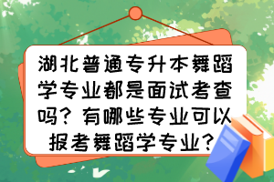 湖北普通專升本舞蹈學專業(yè)都是面試考查嗎？有哪些專業(yè)可以報考舞蹈學專業(yè)？