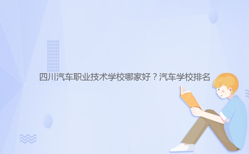 四川汽車職業(yè)技術學校哪家好？汽車學校排名