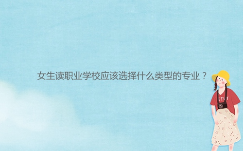 女生讀職業(yè)學(xué)校應(yīng)該選擇什么類型的專業(yè)？