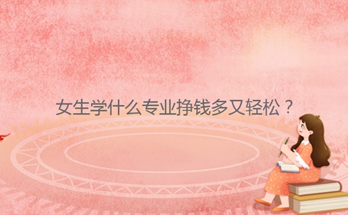 女生學(xué)什么專業(yè)掙錢多又輕松？