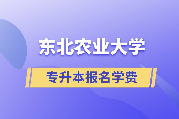 報(bào)名東北農(nóng)業(yè)大學(xué)專升本學(xué)費(fèi)需要多少？