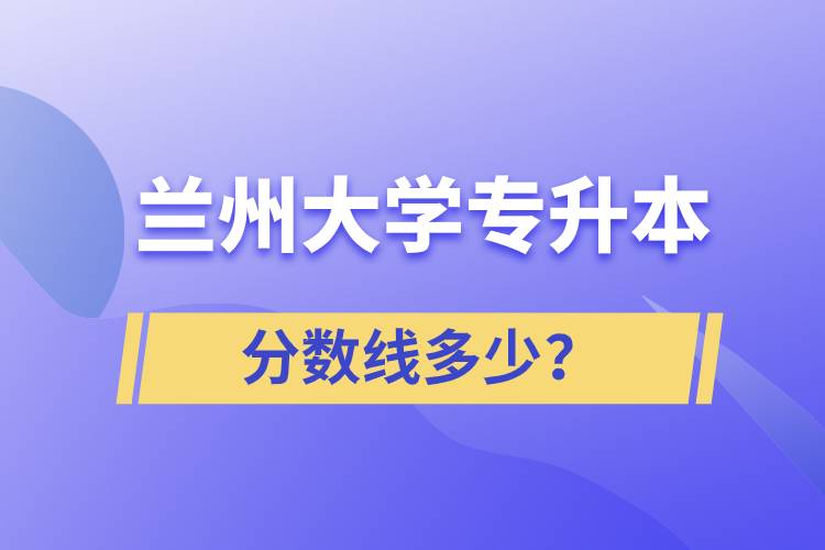 蘭州大學(xué)專升本分?jǐn)?shù)線多少？