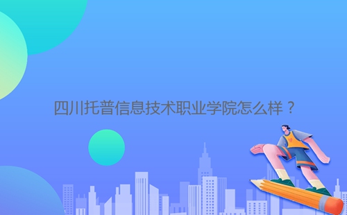 四川托普信息技術(shù)職業(yè)學院怎么樣？