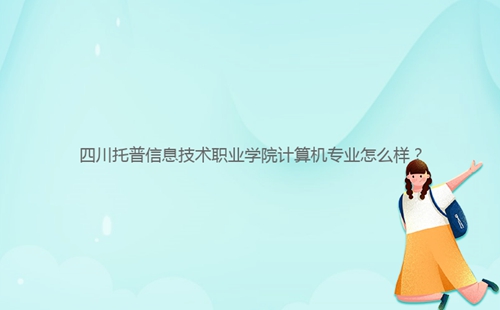 四川托普信息技術(shù)職業(yè)學(xué)院計算機專業(yè)怎么樣？