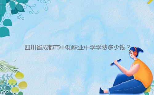 四川省成都市中和職業(yè)中學(xué)學(xué)費(fèi)多少錢？