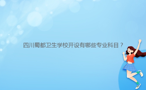 四川蜀都衛(wèi)生學(xué)校開設(shè)有哪些專業(yè)科目？