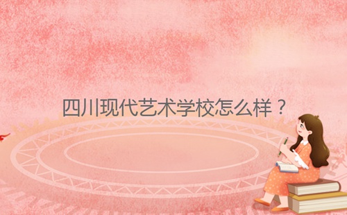 四川現(xiàn)代藝術(shù)學(xué)校怎么樣？