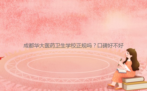 成都華大醫(yī)藥衛(wèi)生學校正規(guī)嗎？口碑好不好
