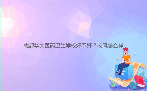 成都華大醫(yī)藥衛(wèi)生學(xué)校好不好？校風(fēng)怎么樣