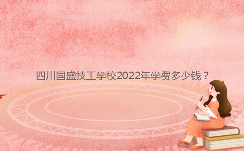 四川國盛技工學(xué)校2022年學(xué)費(fèi)多少錢？