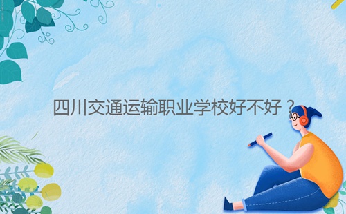 四川交通運(yùn)輸職業(yè)學(xué)校好不好？