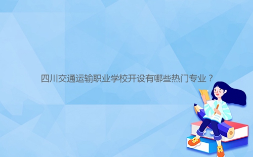 四川交通運輸職業(yè)學校開設(shè)有哪些熱門專業(yè)？
