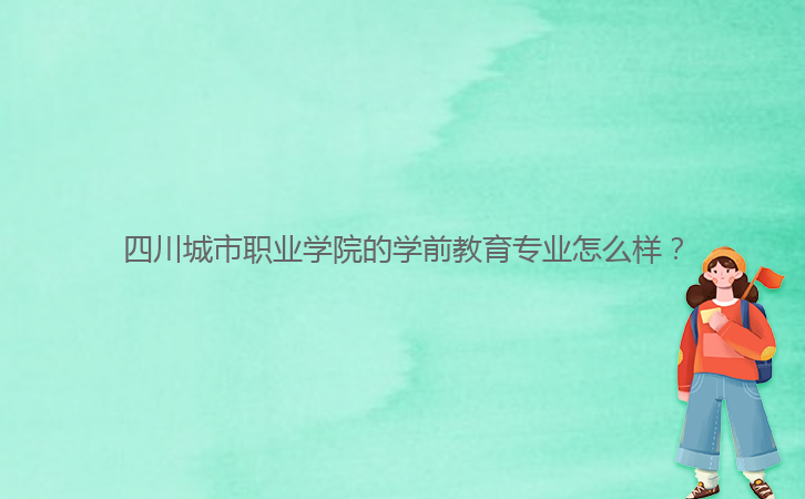 四川城市職業(yè)學(xué)院的學(xué)前教育專業(yè)怎么樣？