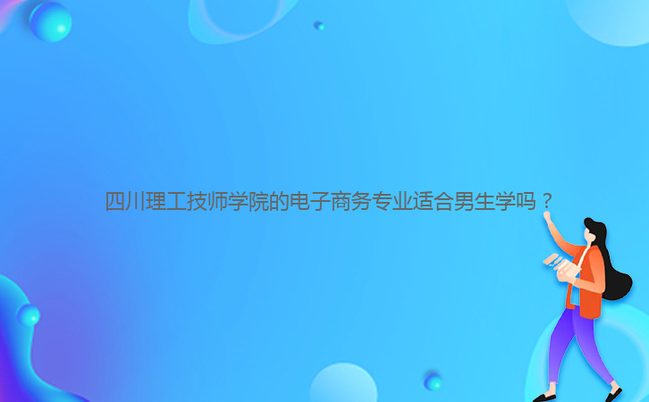 四川理工技師學(xué)院的電子商務(wù)專業(yè)適合男生學(xué)嗎？