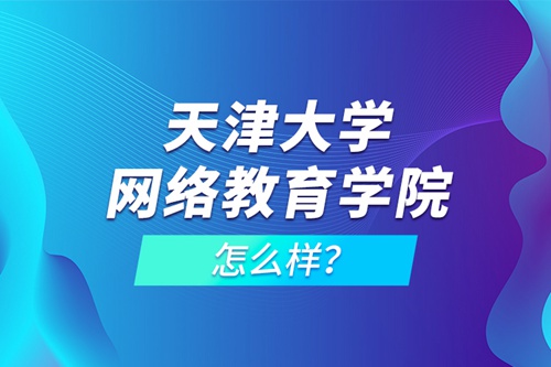 天津大學(xué)網(wǎng)絡(luò)教育學(xué)院怎么樣？